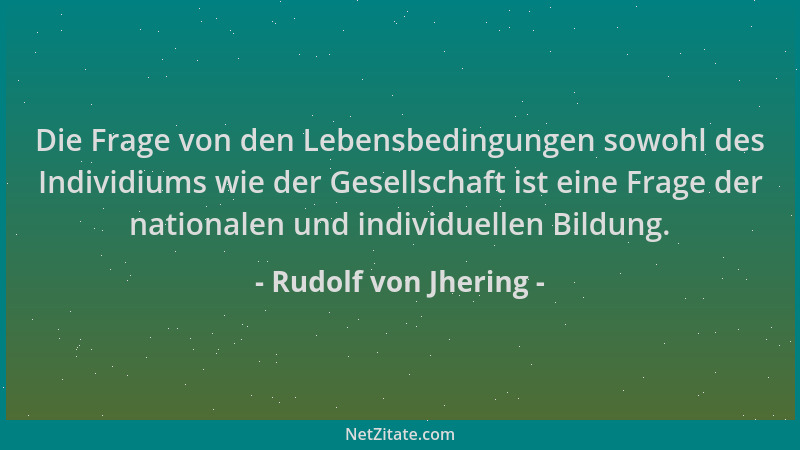 Rudolf von Jhering - Die Frage von den Lebensbedingungen sowohl des Individiums wie der Gesellschaft ist eine Frage der nat...