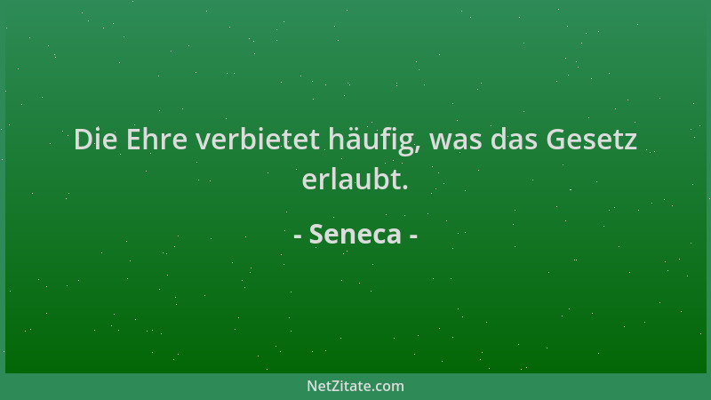 Seneca - Die Ehre verbietet häufig, was das Gesetz erlaubt....