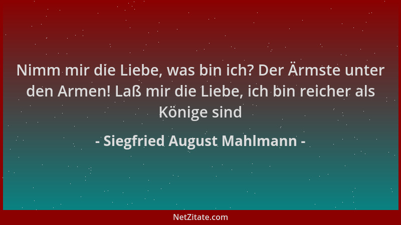 Siegfried August Mahlmann - Nimm mir die Liebe, was bin ich? Der Ärmste unter den Armen! Laß mir die Liebe, ich bin reicher...