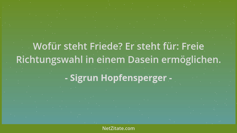Sigrun Hopfensperger - Wofür steht Friede? Er steht für: Freie Richtungswahl in einem Dasein ermöglichen....