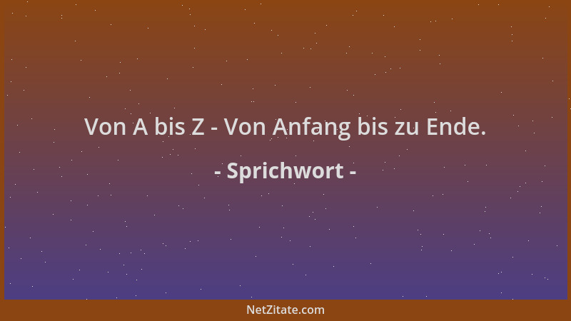 Sprichwort - Von A bis Z - Von Anfang bis zu Ende....