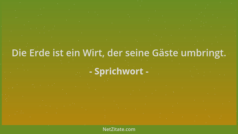 Sprichwort - Die Erde ist ein Wirt, der seine Gäste umbringt....