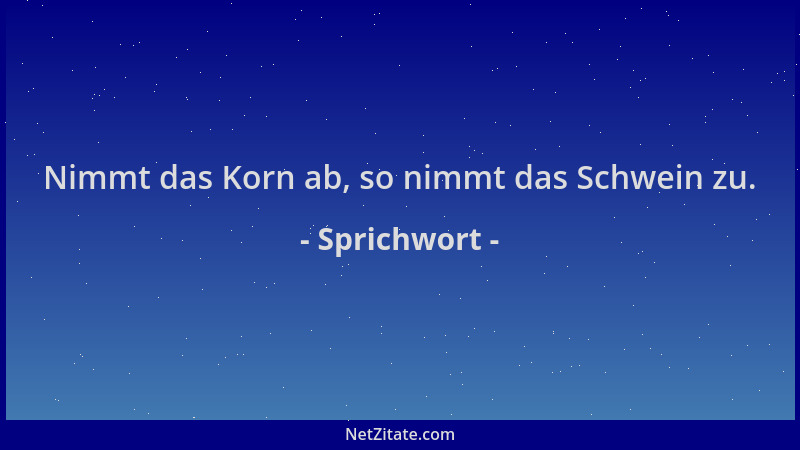 Sprichwort - Nimmt das Korn ab, so nimmt das Schwein zu....