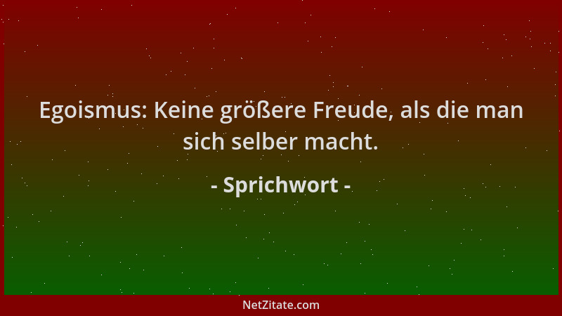Sprichwort - Egoismus: Keine größere Freude, als die man sich selber macht....