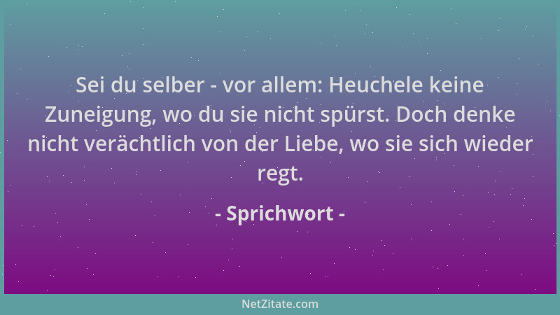 Sprichwort - Sei du selber - vor allem: Heuchele keine Zuneigung, wo du sie nicht spürst. Doch denke nicht verächtlich von...