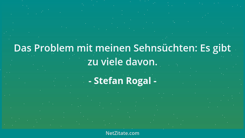 Stefan Rogal - Das Problem mit meinen Sehnsüchten: Es gibt zu viele davon....