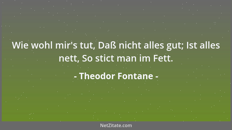 Theodor Fontane - Wie wohl mir 's tut, Daß nicht alles gut; Ist alles nett, So stict man im Fett....