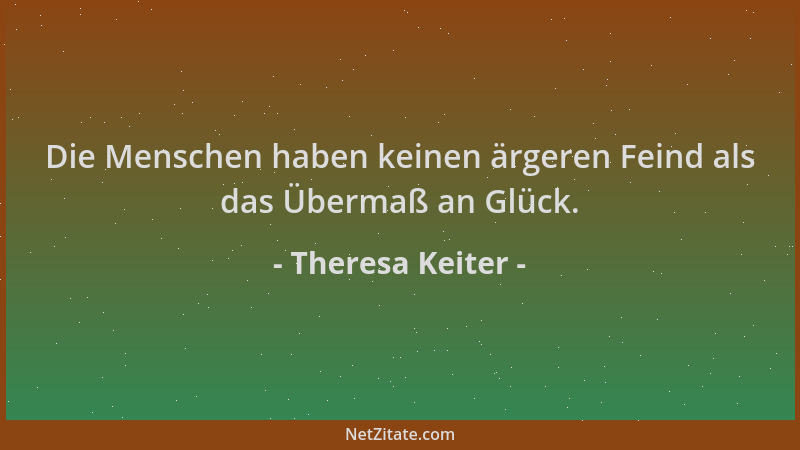 Theresa Keiter - Die Menschen haben keinen ärgeren Feind als das Übermaß an Glück....