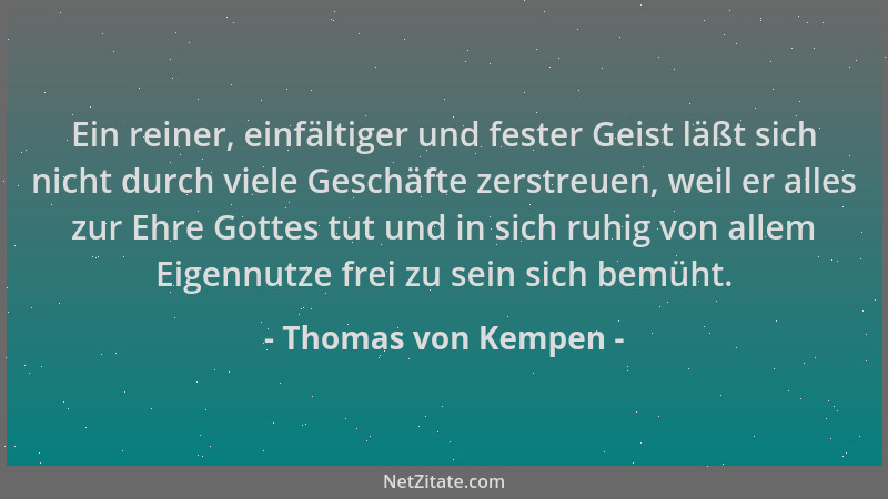 Thomas von Kempen - Ein reiner, einfältiger und fester Geist läßt sich nicht durch viele Geschäfte zerstreuen, weil er alle...