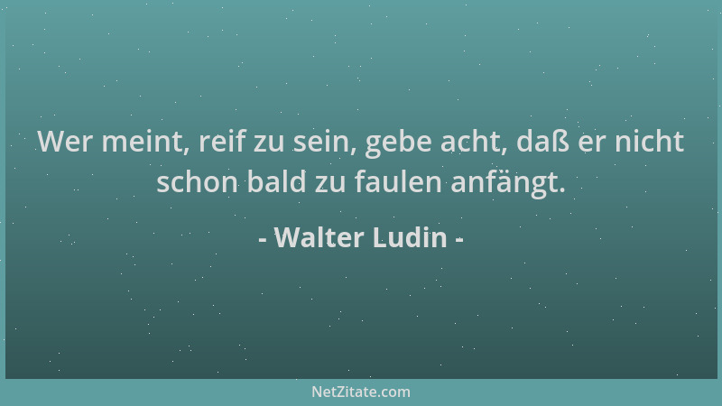 Walter Ludin - Wer meint, reif zu sein, gebe acht, daß er nicht schon bald zu faulen anfängt....