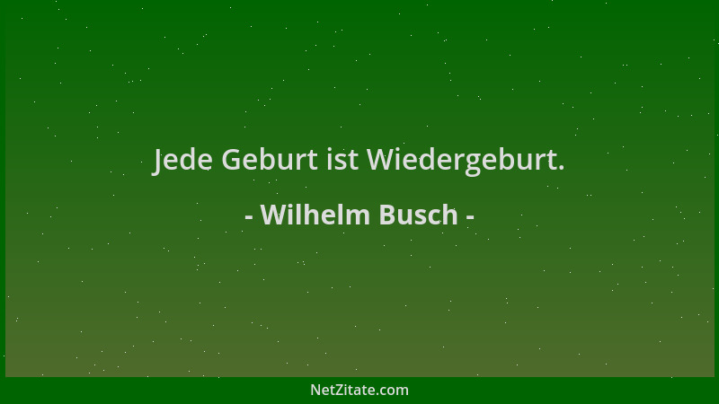 Wilhelm Busch - Jede Geburt ist Wiedergeburt....