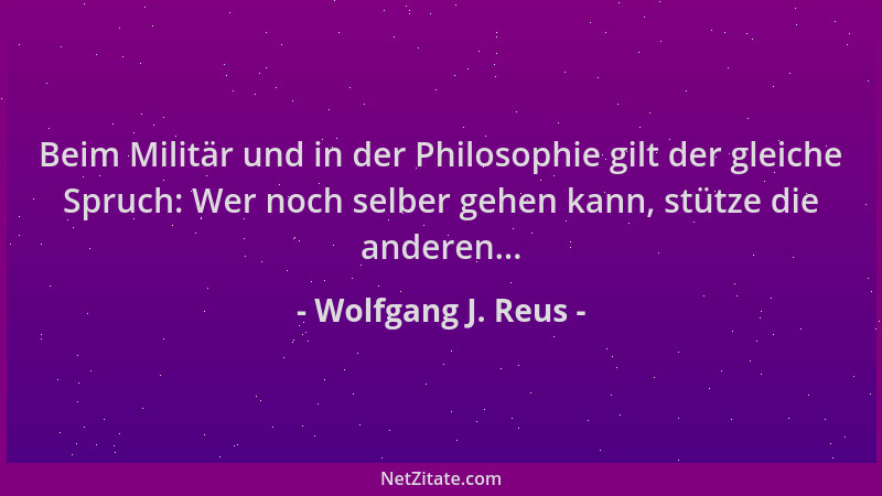 Wolfgang J. Reus - Beim Militär und in der Philosophie gilt der gleiche Spruch: Wer noch selber gehen kann, stütze die ande...
