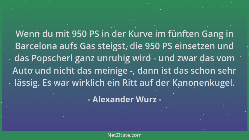 Alexander Wurz - Wenn du mit 950 PS in der Kurve im fünften Gang in Barcelona aufs Gas steigst, die 950 PS einsetzen und da...