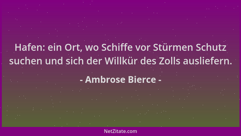 Ambrose Bierce - Hafen: ein Ort, wo Schiffe vor Stürmen Schutz suchen und sich der Willkür des Zolls ausliefern....