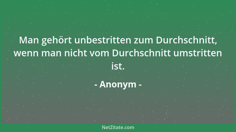 Anonym - Man gehört unbestritten zum Durchschnitt, wenn man nicht vom Durchschnitt umstritten ist....