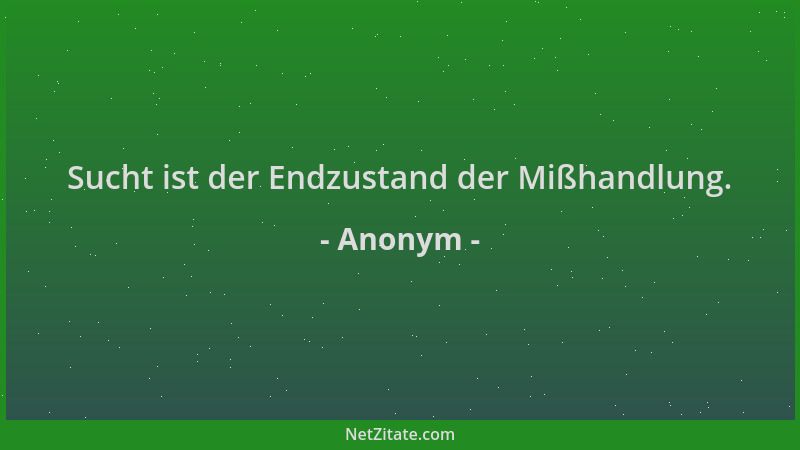 Anonym - Sucht ist der Endzustand der Mißhandlung....