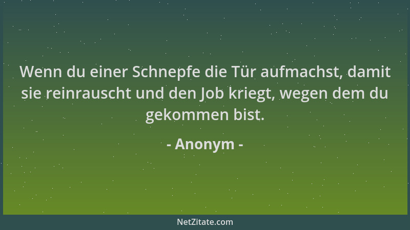 Anonym - Wenn du einer Schnepfe die Tür aufmachst, damit sie reinrauscht und den Job kriegt, wegen dem du gekommen bist....