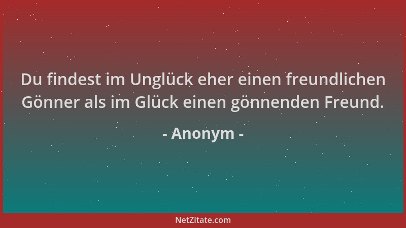 Anonym - Du findest im Unglück eher einen freundlichen Gönner als im Glück einen gönnenden Freund....