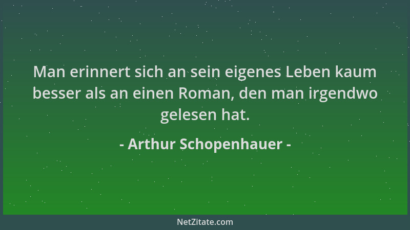 Arthur Schopenhauer - Man erinnert sich an sein eigenes Leben kaum besser als an einen Roman, den man irgendwo gelesen hat....