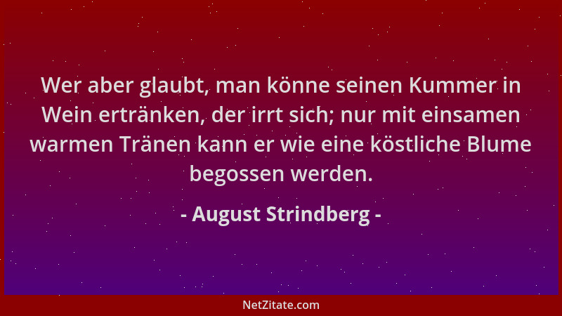 August Strindberg - Wer aber glaubt, man könne seinen Kummer in Wein ertränken, der irrt sich; nur mit einsamen warmen Trän...
