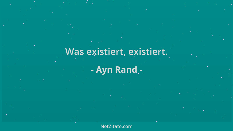 Ayn Rand - Was existiert, existiert....