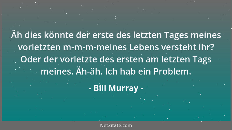 Bill Murray - Äh dies könnte der erste des letzten Tages meines vorletzten m-m-m-meines Lebens versteht ihr? Oder der vorle...