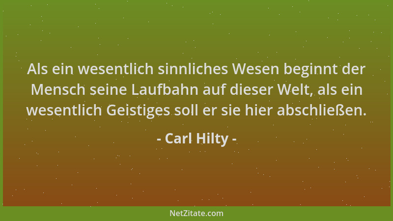Carl Hilty - Als ein wesentlich sinnliches Wesen beginnt der Mensch seine Laufbahn auf dieser Welt, als ein wesentlich Geis...
