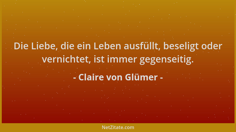 Claire von Glümer - Die Liebe, die ein Leben ausfüllt, beseligt oder vernichtet, ist immer gegenseitig....