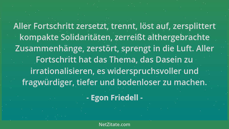 Egon Friedell - Aller Fortschritt zersetzt, trennt, löst auf, zersplittert kompakte Solidaritäten, zerreißt althergebrachte...