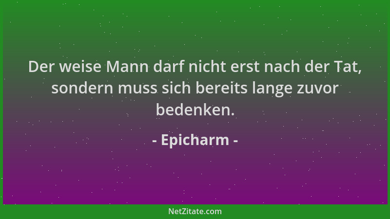 Epicharm - Der weise Mann darf nicht erst nach der Tat, sondern muss sich bereits lange zuvor bedenken....