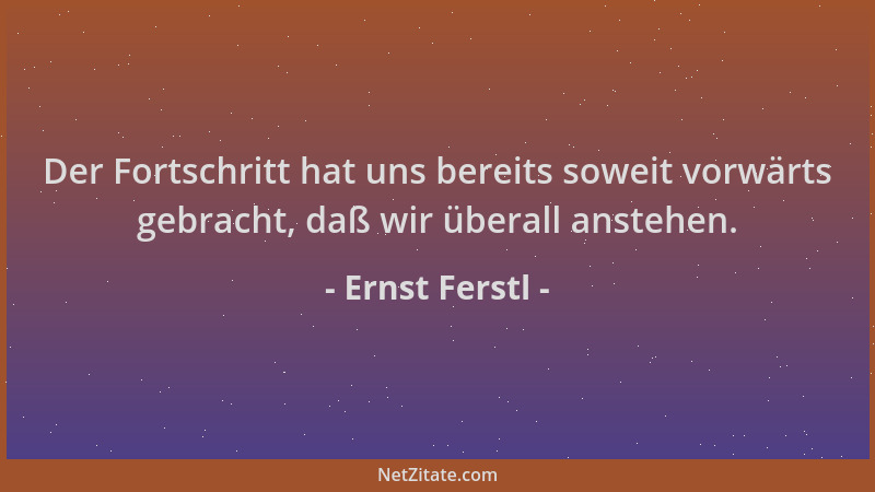 Ernst Ferstl - Der Fortschritt hat uns bereits soweit vorwärts gebracht, daß wir überall anstehen....