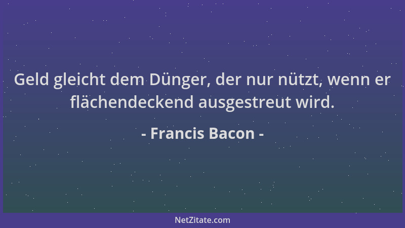Francis Bacon - Geld gleicht dem Dünger, der nur nützt, wenn er flächendeckend ausgestreut wird....