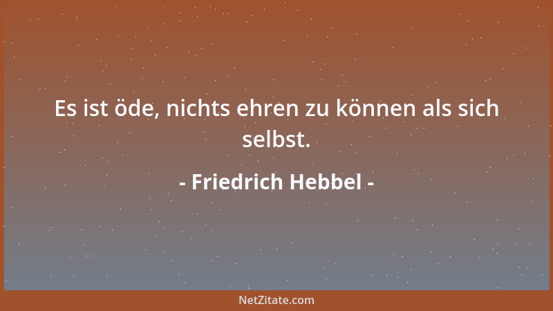 Friedrich Hebbel - Es ist öde, nichts ehren zu können als sich selbst....
