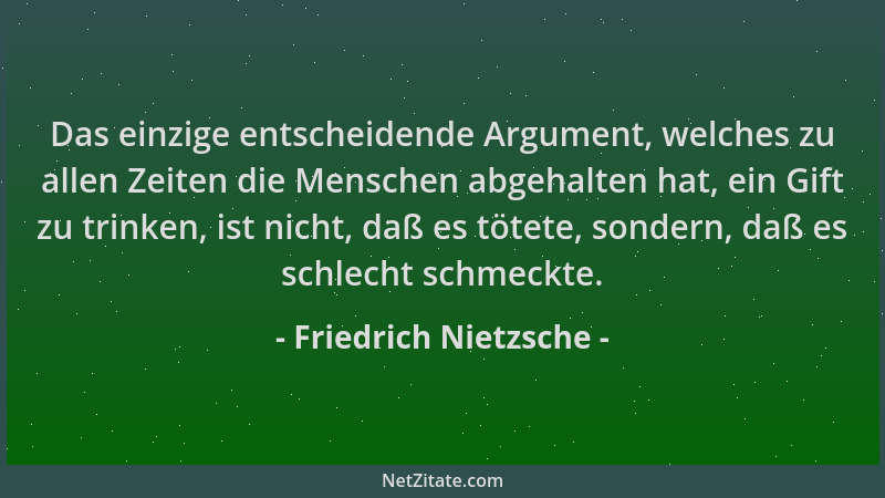 Friedrich Nietzsche - Das einzige entscheidende Argument, welches zu allen Zeiten die Menschen abgehalten hat, ein Gift zu...