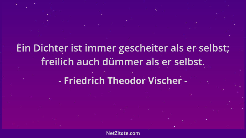 Friedrich Theodor Vischer - Ein Dichter ist immer gescheiter als er selbst; freilich auch dümmer als er selbst....