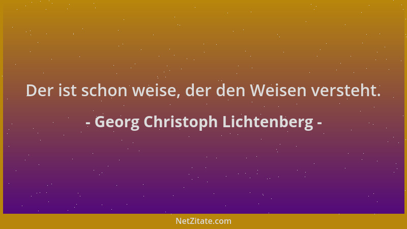 Georg Christoph Lichtenberg - Der ist schon weise, der den Weisen versteht....