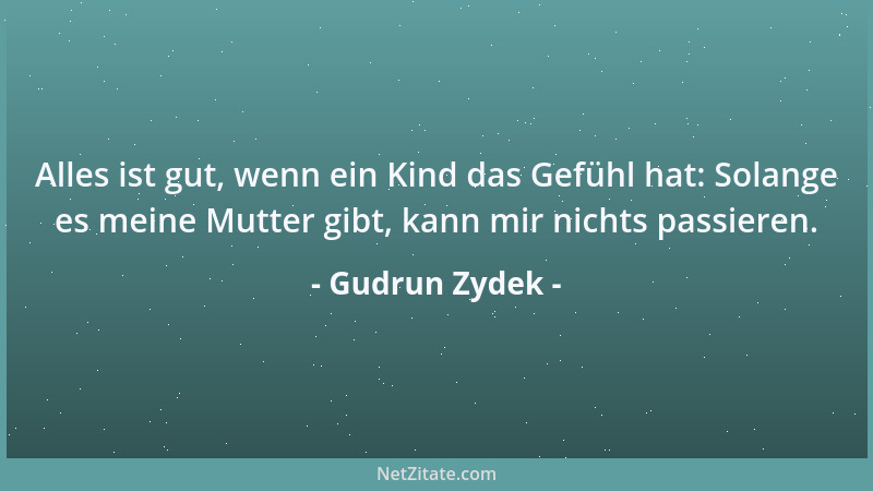 Gudrun Zydek - Alles ist gut, wenn ein Kind das Gefühl hat: Solange es meine Mutter gibt, kann mir nichts passieren....