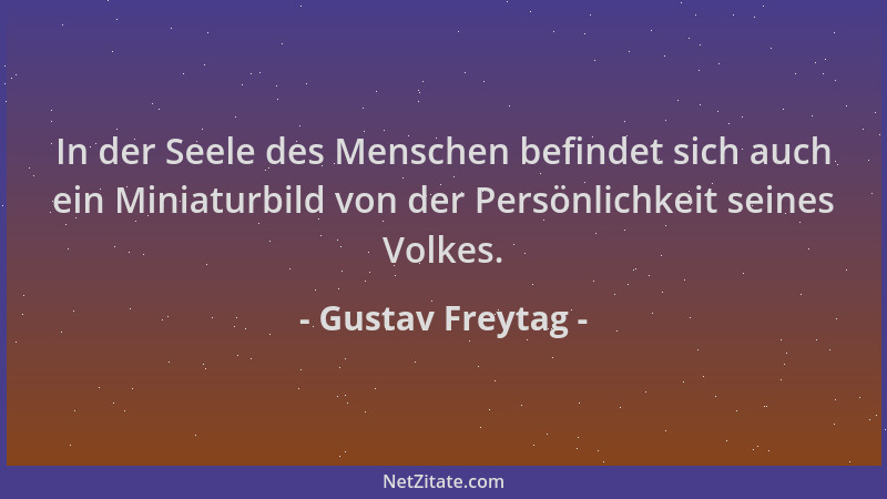 Gustav Freytag - In der Seele des Menschen befindet sich auch ein Miniaturbild von der Persönlichkeit seines Volkes....