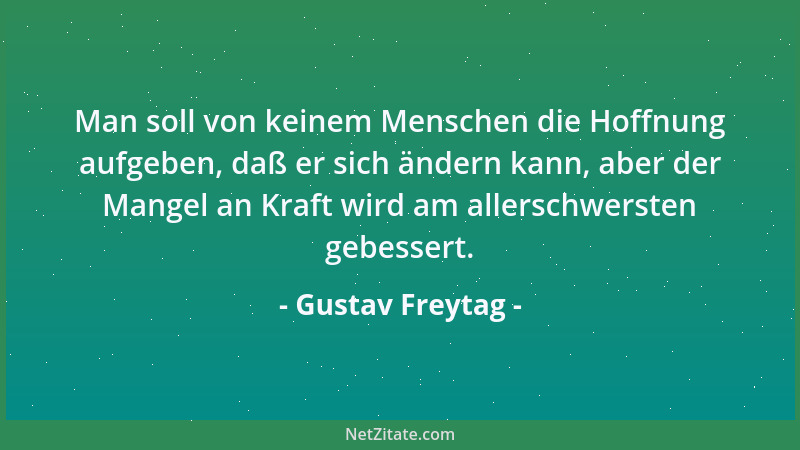 Gustav Freytag - Man soll von keinem Menschen die Hoffnung aufgeben, daß er sich ändern kann, aber der Mangel an Kraft wird...