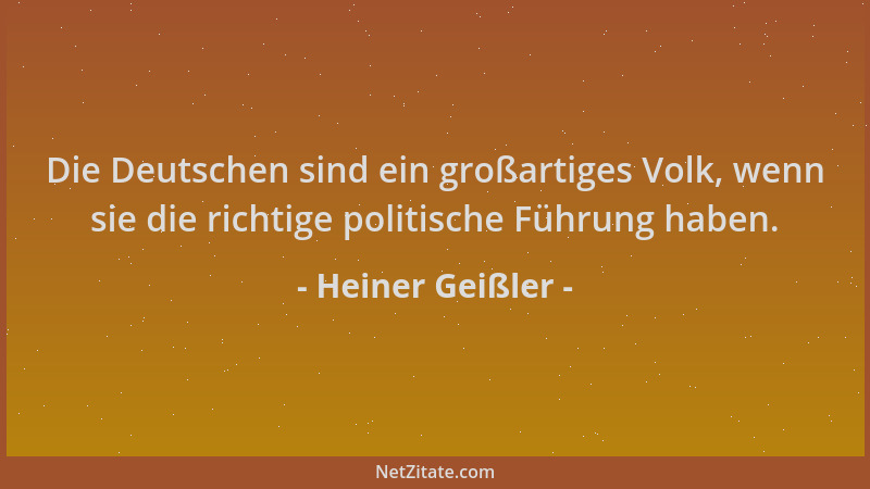 Heiner Geißler - Die Deutschen sind ein großartiges Volk, wenn sie die richtige politische Führung haben....
