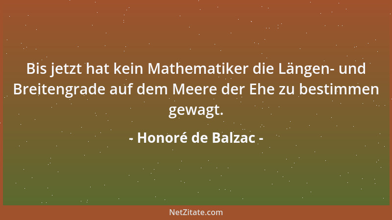 Honoré de Balzac - Bis jetzt hat kein Mathematiker die Längen- und Breitengrade auf dem Meere der Ehe zu bestimmen gewagt....