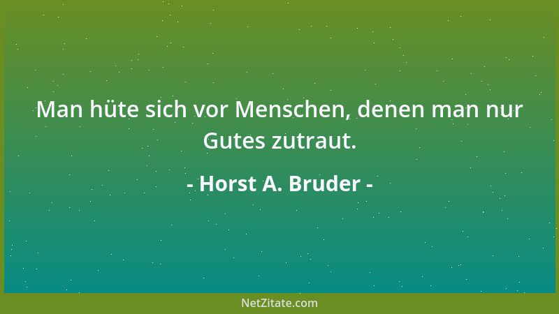 Horst A. Bruder - Man hüte sich vor Menschen, denen man nur Gutes zutraut....