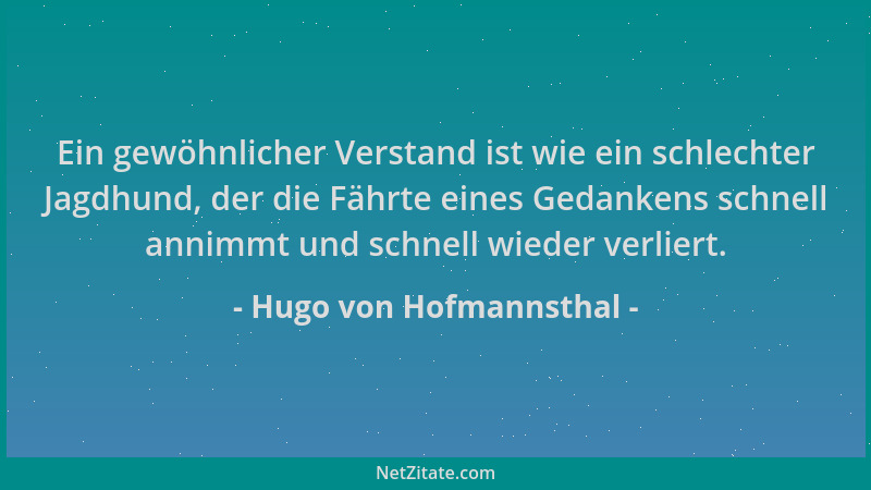 Hugo von Hofmannsthal - Ein gewöhnlicher Verstand ist wie ein schlechter Jagdhund, der die Fährte eines Gedankens schnell a...