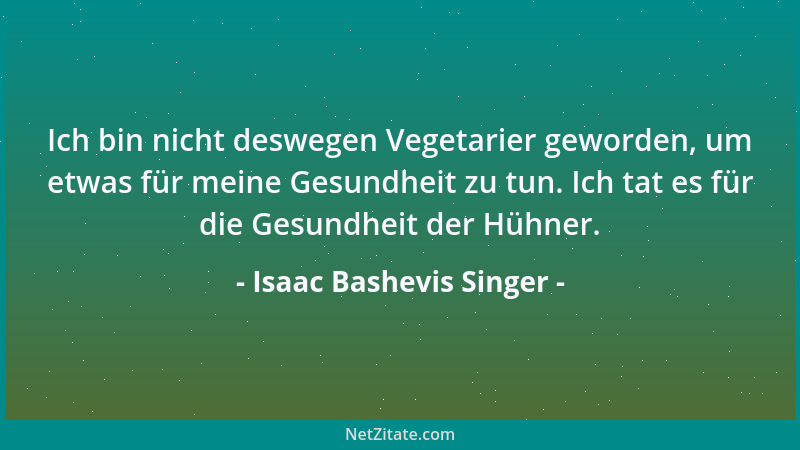 Isaac Bashevis Singer - Ich bin nicht deswegen Vegetarier geworden, um etwas für meine Gesundheit zu tun. Ich tat es für di...