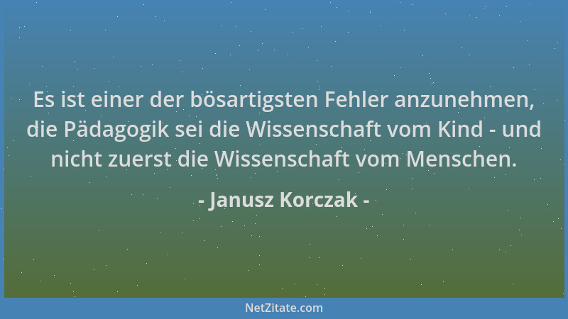 Janusz Korczak - Es ist einer der bösartigsten Fehler anzunehmen, die Pädagogik sei die Wissenschaft vom Kind - und nicht z...
