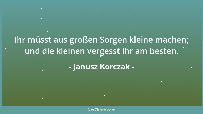 Janusz Korczak - Ihr müsst aus großen Sorgen kleine machen; und die kleinen vergesst ihr am besten....