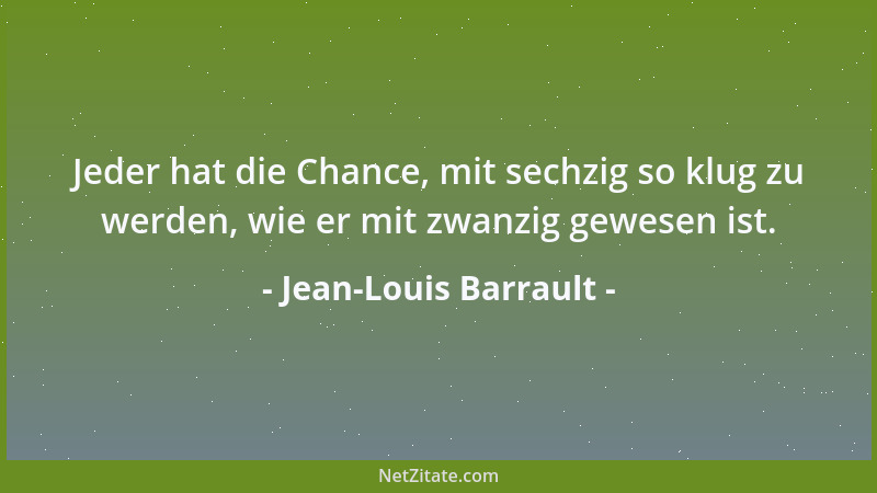 Jean-Louis Barrault - Jeder hat die Chance, mit sechzig so klug zu werden, wie er mit zwanzig gewesen ist....