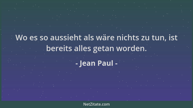 Jean Paul - Wo es so aussieht als wäre nichts zu tun, ist bereits alles getan worden....