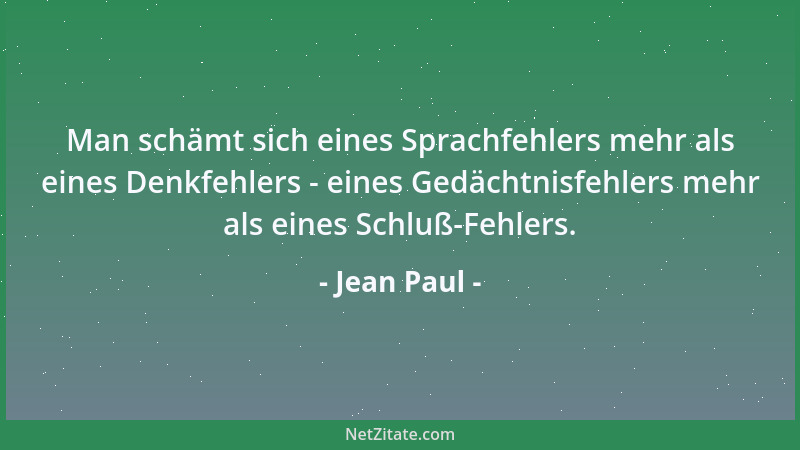 Jean Paul - Man schämt sich eines Sprachfehlers mehr als eines Denkfehlers - eines Gedächtnisfehlers mehr als eines Schluß-...