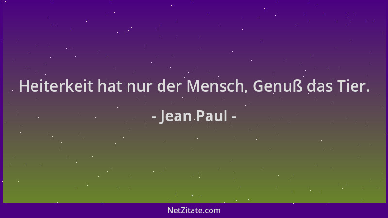 Jean Paul - Heiterkeit hat nur der Mensch, Genuß das Tier....